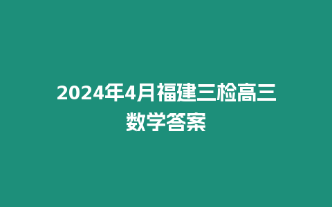 2024年4月福建三檢高三數學答案