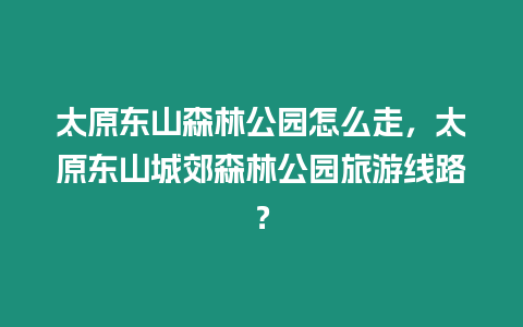 太原東山森林公園怎么走，太原東山城郊森林公園旅游線路？