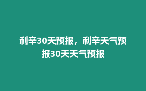 利辛30天預(yù)報(bào)，利辛天氣預(yù)報(bào)30天天氣預(yù)報(bào)