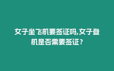 女子坐飛機(jī)要簽證嗎,女子登機(jī)是否需要簽證？