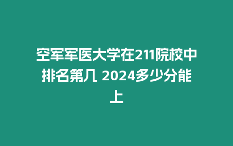 空軍軍醫(yī)大學(xué)在211院校中排名第幾 2024多少分能上