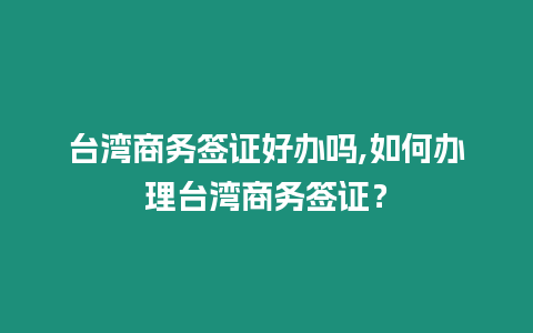 臺灣商務簽證好辦嗎,如何辦理臺灣商務簽證？