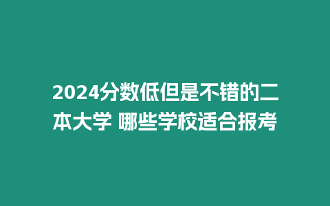 2024分?jǐn)?shù)低但是不錯(cuò)的二本大學(xué) 哪些學(xué)校適合報(bào)考