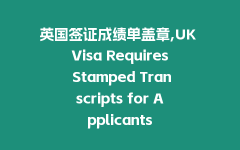 英國簽證成績單蓋章,UK Visa Requires Stamped Transcripts for Applicants