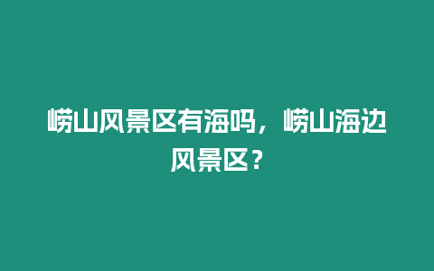 嶗山風(fēng)景區(qū)有海嗎，嶗山海邊風(fēng)景區(qū)？