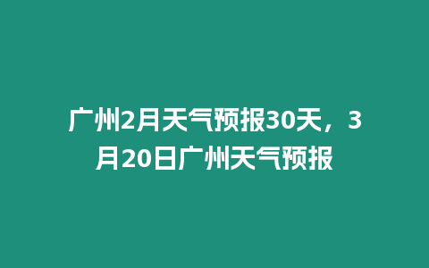 廣州2月天氣預(yù)報(bào)30天，3月20日廣州天氣預(yù)報(bào)