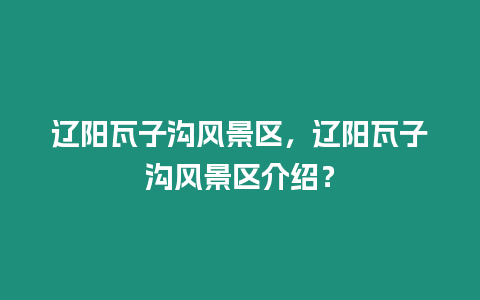 遼陽瓦子溝風(fēng)景區(qū)，遼陽瓦子溝風(fēng)景區(qū)介紹？