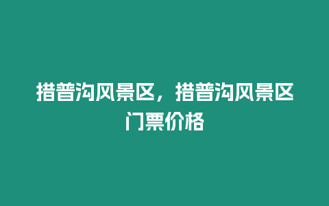 措普溝風景區，措普溝風景區門票價格