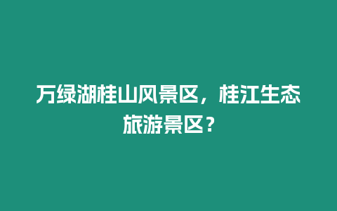 萬綠湖桂山風景區，桂江生態旅游景區？