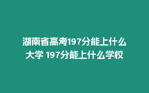 湖南省高考197分能上什么大學 197分能上什么學校