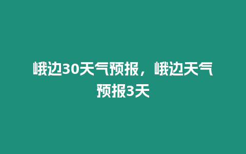 峨邊30天氣預報，峨邊天氣預報3天