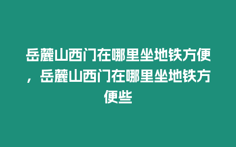 岳麓山西門在哪里坐地鐵方便，岳麓山西門在哪里坐地鐵方便些