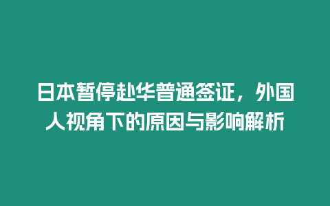 日本暫停赴華普通簽證，外國人視角下的原因與影響解析