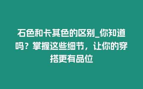 石色和卡其色的區(qū)別_你知道嗎？掌握這些細節(jié)，讓你的穿搭更有品位