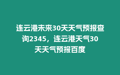 連云港未來30天天氣預報查詢2345，連云港天氣30天天氣預報百度