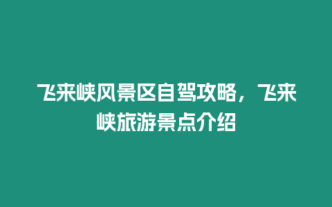 飛來峽風景區自駕攻略，飛來峽旅游景點介紹