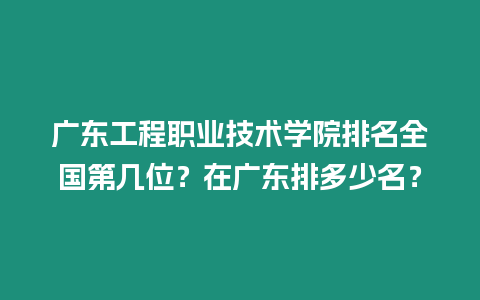 廣東工程職業技術學院排名全國第幾位？在廣東排多少名？