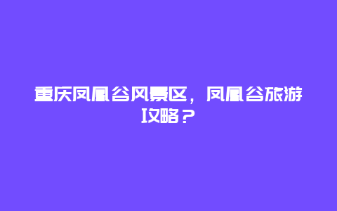 重慶鳳凰谷風(fēng)景區(qū)，鳳凰谷旅游攻略？