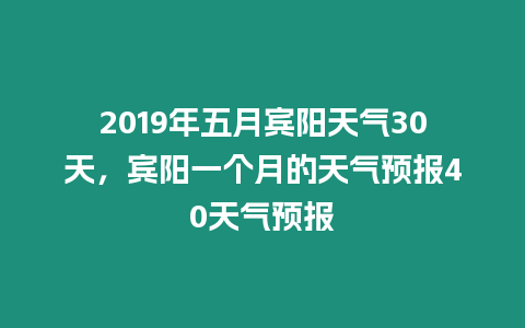 2019年五月賓陽天氣30天，賓陽一個月的天氣預報40天氣預報