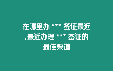 在哪里辦 *** 簽證最近,最近辦理 *** 簽證的最佳渠道