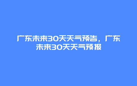 廣東未來30天天氣預(yù)告，廣東未來30天天氣預(yù)報(bào)