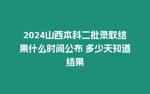 2024山西本科二批錄取結果什么時間公布 多少天知道結果