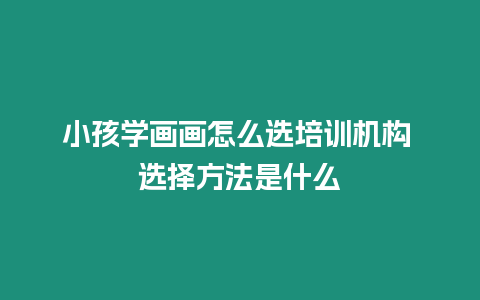 小孩學畫畫怎么選培訓機構 選擇方法是什么