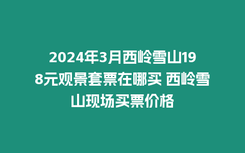 2024年3月西嶺雪山198元觀景套票在哪買 西嶺雪山現場買票價格