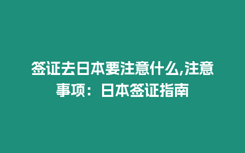 簽證去日本要注意什么,注意事項：日本簽證指南