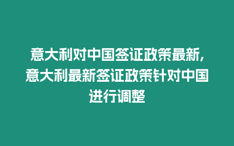 意大利對中國簽證政策最新,意大利最新簽證政策針對中國進行調(diào)整