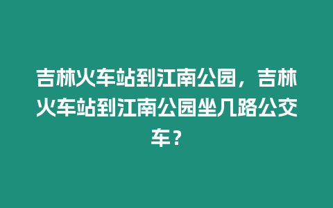 吉林火車站到江南公園，吉林火車站到江南公園坐幾路公交車？