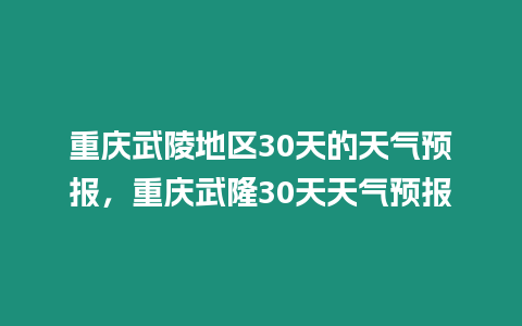 重慶武陵地區30天的天氣預報，重慶武隆30天天氣預報