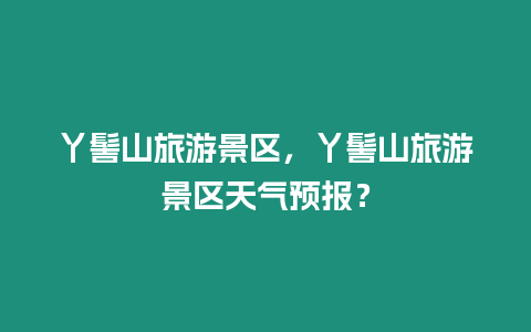 丫髻山旅游景區(qū)，丫髻山旅游景區(qū)天氣預(yù)報(bào)？