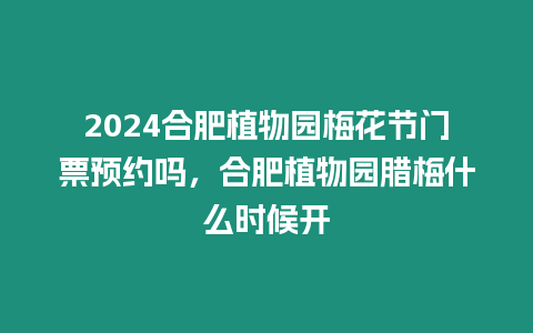 2024合肥植物園梅花節門票預約嗎，合肥植物園臘梅什么時候開