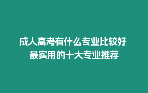 成人高考有什么專業(yè)比較好 最實用的十大專業(yè)推薦