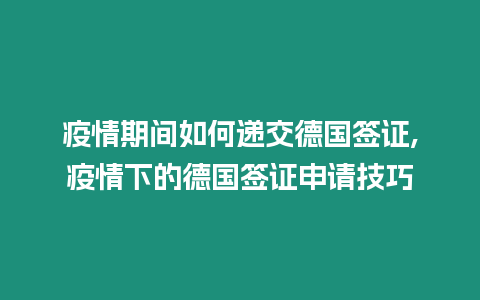 疫情期間如何遞交德國簽證,疫情下的德國簽證申請技巧