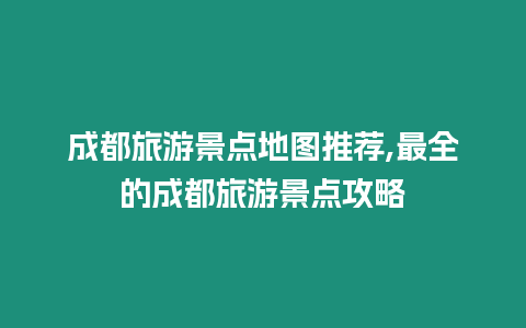 成都旅游景點地圖推薦,最全的成都旅游景點攻略