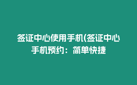 簽證中心使用手機(簽證中心手機預約：簡單快捷