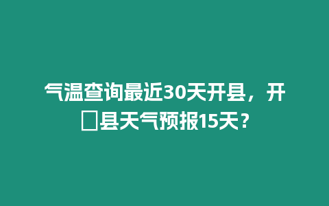 氣溫查詢最近30天開縣，開冮縣天氣預報15天？