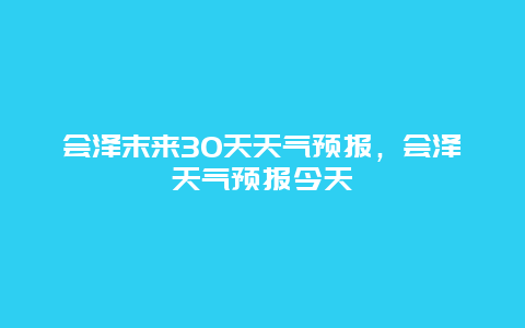 會澤末來30天天氣預報，會澤天氣預報今天