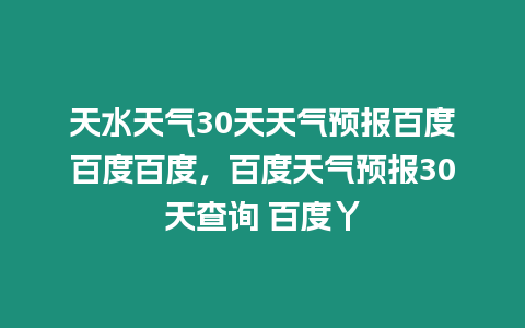 天水天氣30天天氣預(yù)報(bào)百度百度百度，百度天氣預(yù)報(bào)30天查詢 百度丫