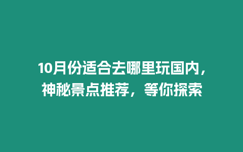 10月份適合去哪里玩國內(nèi)，神秘景點(diǎn)推薦，等你探索