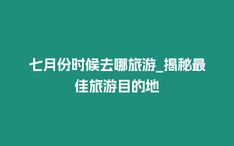 七月份時(shí)候去哪旅游_揭秘最佳旅游目的地