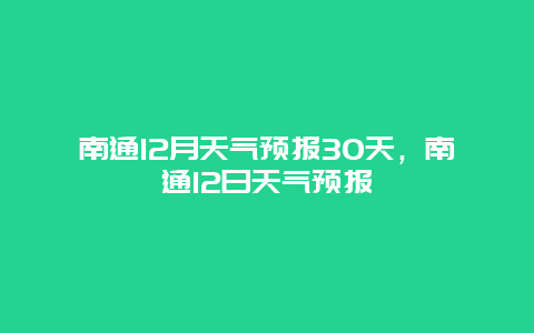 南通12月天氣預報30天，南通12日天氣預報