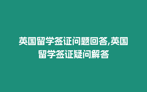 英國留學簽證問題回答,英國留學簽證疑問解答