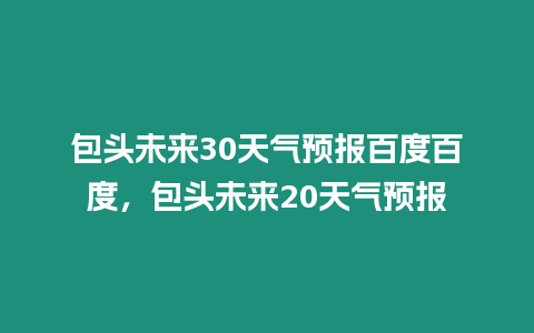 包頭未來30天氣預報百度百度，包頭未來20天氣預報