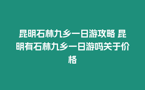 昆明石林九鄉(xiāng)一日游攻略 昆明有石林九鄉(xiāng)一日游嗎關(guān)于價(jià)格