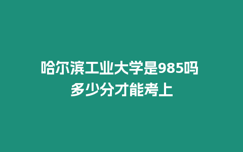 哈爾濱工業大學是985嗎 多少分才能考上