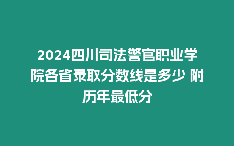 2024四川司法警官職業學院各省錄取分數線是多少 附歷年最低分