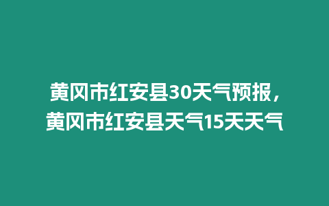 黃岡市紅安縣30天氣預報，黃岡市紅安縣天氣15天天氣